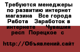 Требуются менеджеры по развитию интернет-магазина - Все города Работа » Заработок в интернете   . Чувашия респ.,Порецкое. с.